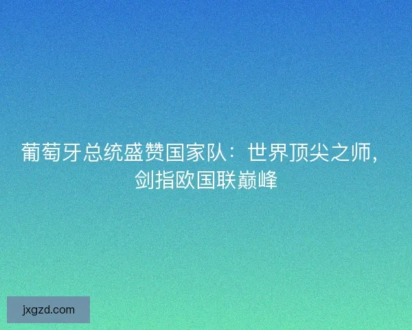 葡萄牙总统盛赞国家队：世界顶尖之师，剑指欧国联巅峰