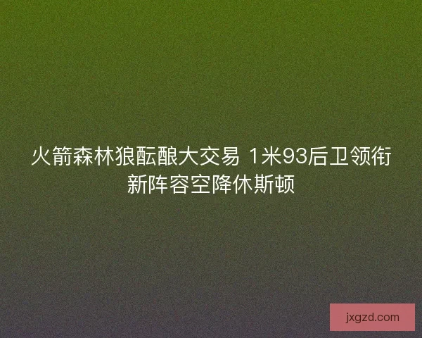 火箭森林狼酝酿大交易 1米93后卫领衔新阵容空降休斯顿