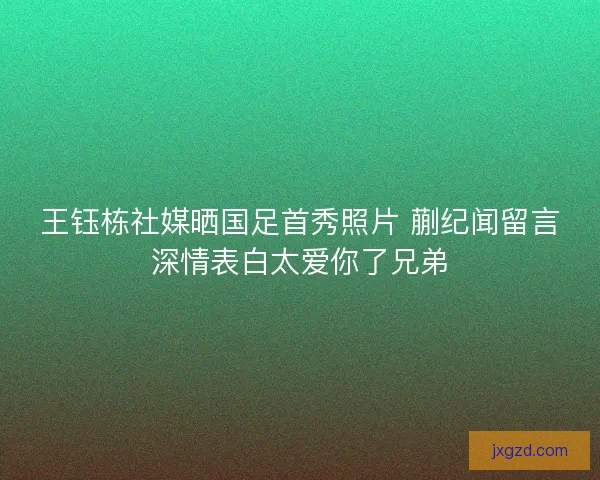 王钰栋社媒晒国足首秀照片 蒯纪闻留言深情表白太爱你了兄弟