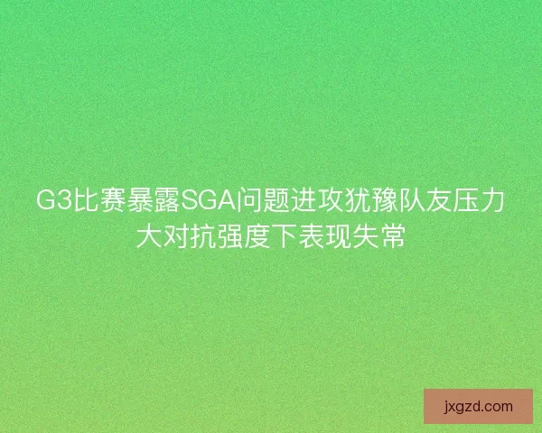 G3比赛暴露SGA问题进攻犹豫队友压力大对抗强度下表现失常