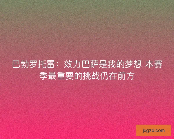 巴勃罗托雷：效力巴萨是我的梦想 本赛季最重要的挑战仍在前方