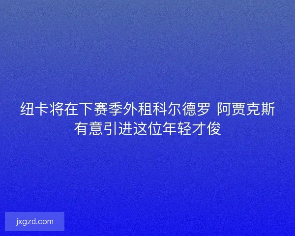 纽卡将在下赛季外租科尔德罗 阿贾克斯有意引进这位年轻才俊