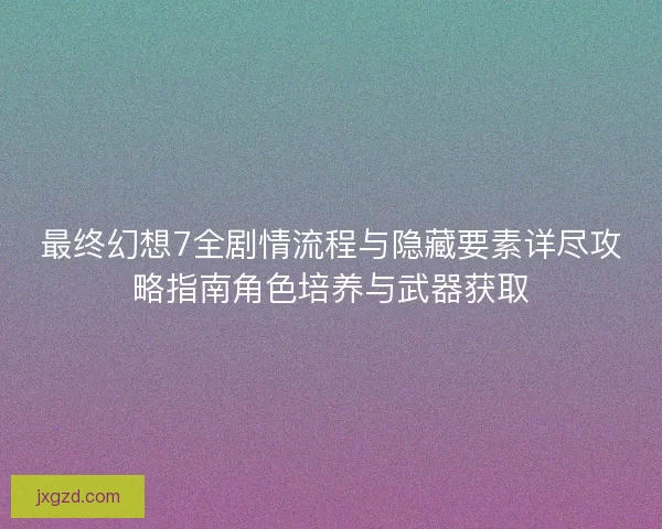 最终幻想7全剧情流程与隐藏要素详尽攻略指南角色培养与武器获取