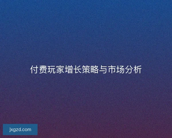 付费玩家增长策略与市场分析