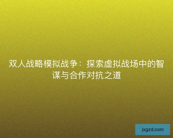 双人战略模拟战争：探索虚拟战场中的智谋与合作对抗之道