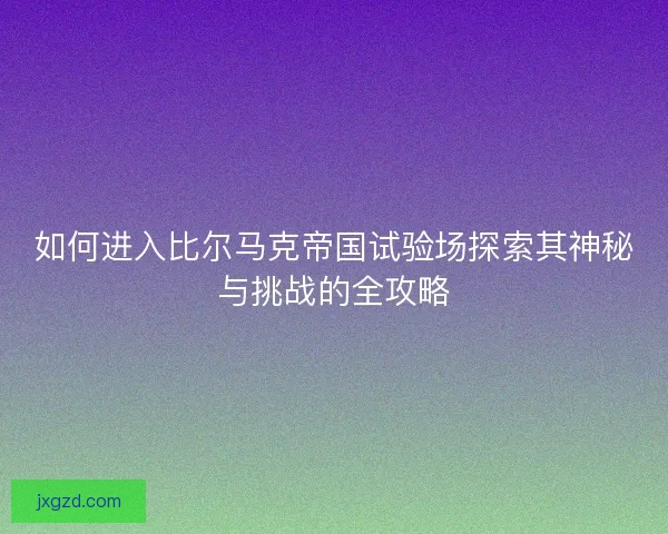 如何进入比尔马克帝国试验场探索其神秘与挑战的全攻略