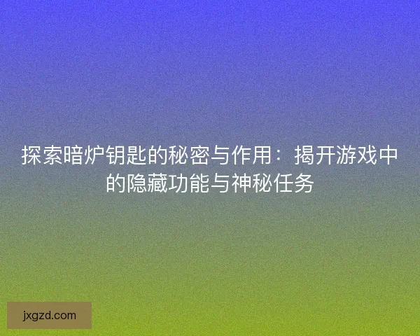 探索暗炉钥匙的秘密与作用：揭开游戏中的隐藏功能与神秘任务