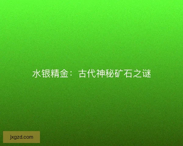 水银精金：古代神秘矿石之谜