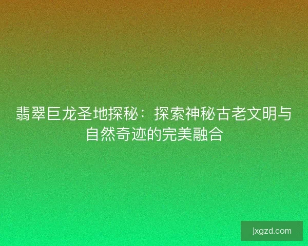 翡翠巨龙圣地探秘：探索神秘古老文明与自然奇迹的完美融合