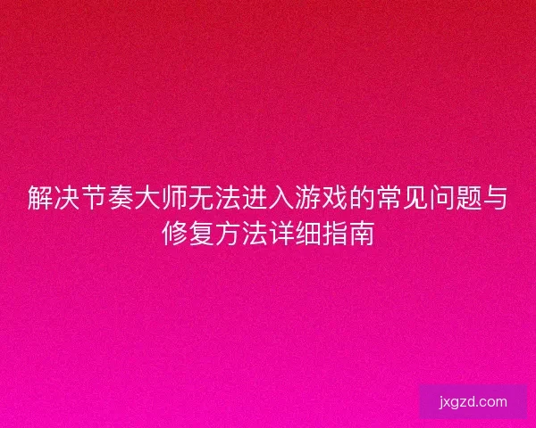 解决节奏大师无法进入游戏的常见问题与修复方法详细指南