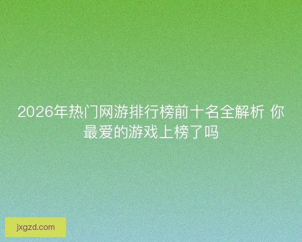 2026年热门网游排行榜前十名全解析 你最爱的游戏上榜了吗