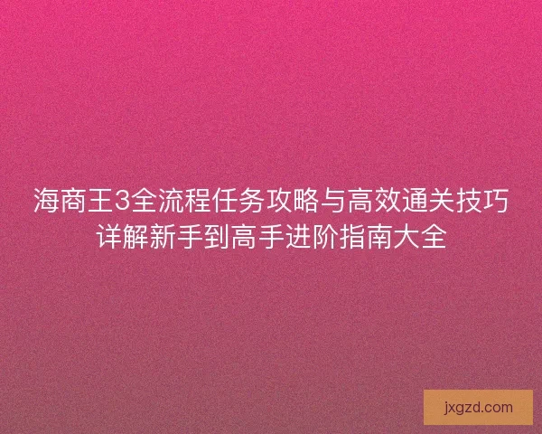 海商王3全流程任务攻略与高效通关技巧详解新手到高手进阶指南大全
