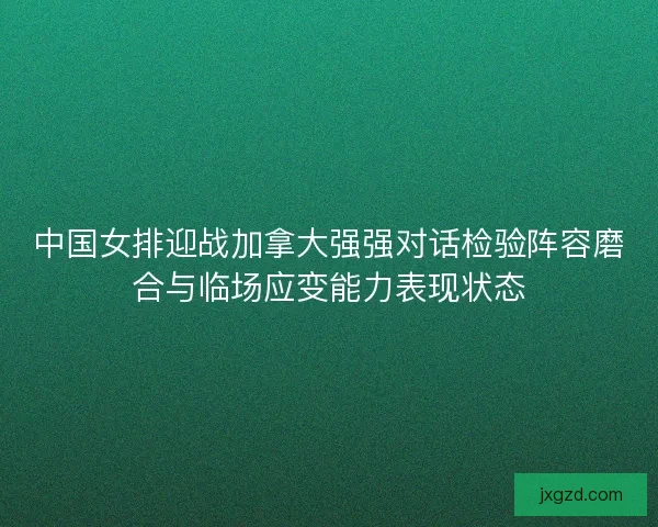 中国女排迎战加拿大强强对话检验阵容磨合与临场应变能力表现状态