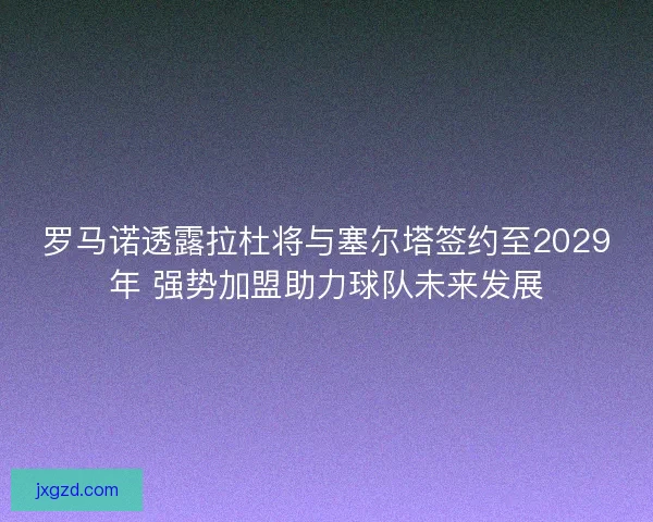 罗马诺透露拉杜将与塞尔塔签约至2029年 强势加盟助力球队未来发展