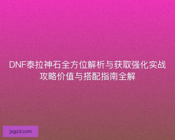 DNF泰拉神石全方位解析与获取强化实战攻略价值与搭配指南全解
