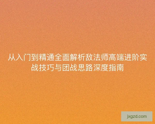 从入门到精通全面解析敌法师高端进阶实战技巧与团战思路深度指南