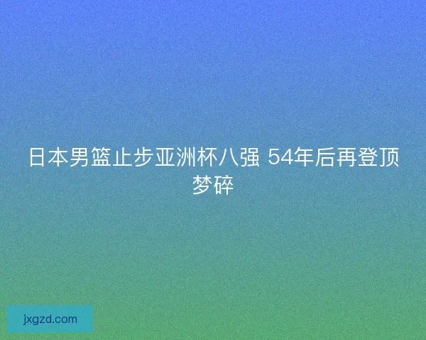 日本男篮止步亚洲杯八强 54年后再登顶梦碎
