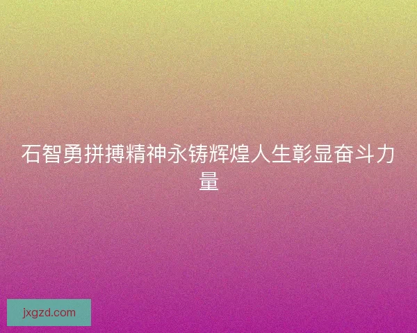 石智勇拼搏精神永铸辉煌人生彰显奋斗力量