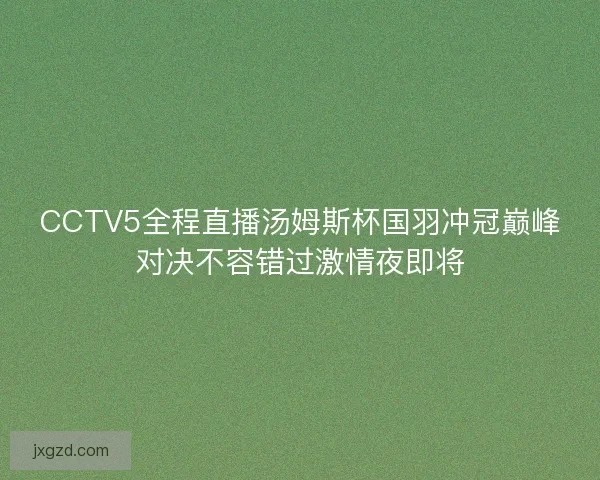 CCTV5全程直播汤姆斯杯国羽冲冠巅峰对决不容错过激情夜即将