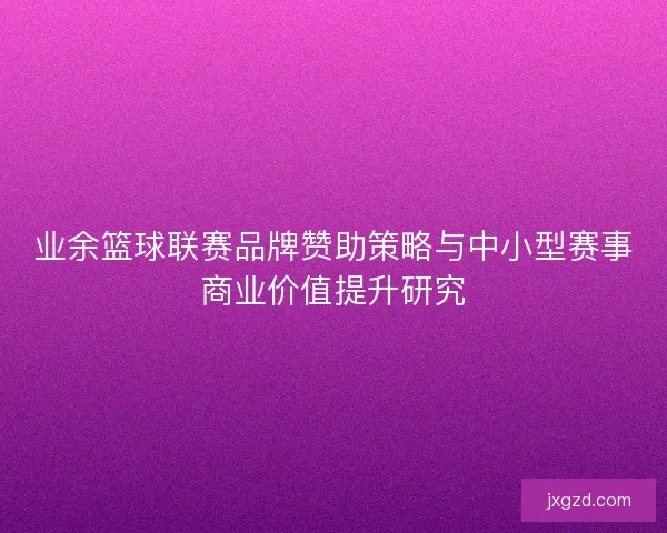 业余篮球联赛品牌赞助策略与中小型赛事商业价值提升研究