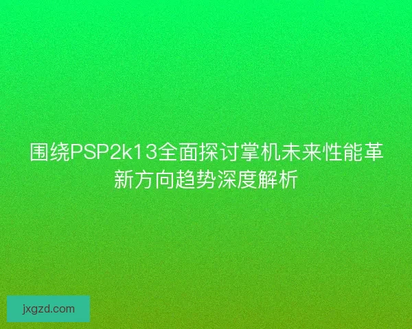 围绕PSP2k13全面探讨掌机未来性能革新方向趋势深度解析