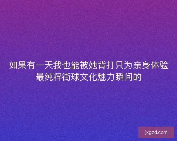 如果有一天我也能被她背打只为亲身体验最纯粹街球文化魅力瞬间的