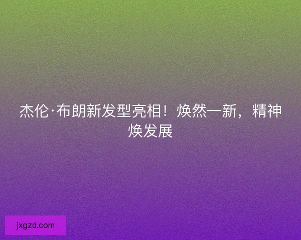杰伦·布朗新发型亮相！焕然一新，精神焕发展
