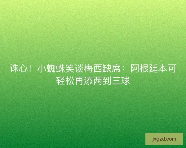 诛心！小蜘蛛笑谈梅西缺席：阿根廷本可轻松再添两到三球
