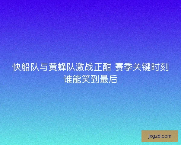 快船队与黄蜂队激战正酣 赛季关键时刻谁能笑到最后