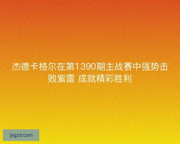 杰德卡格尔在第1390期主战赛中强势击败紫雷 成就精彩胜利