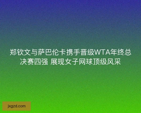 郑钦文与萨巴伦卡携手晋级WTA年终总决赛四强 展现女子网球顶级风采