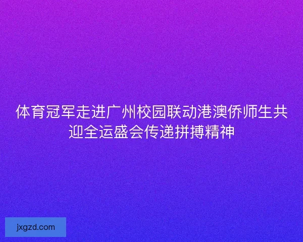 体育冠军走进广州校园联动港澳侨师生共迎全运盛会传递拼搏精神