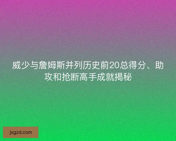 威少与詹姆斯并列历史前20总得分、助攻和抢断高手成就揭秘