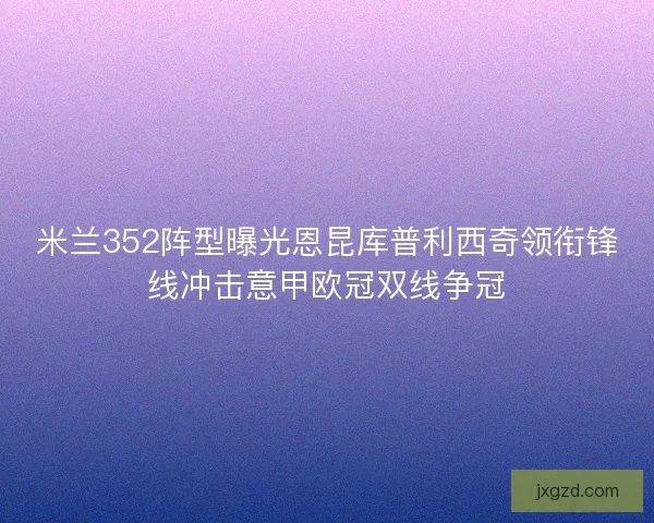 米兰352阵型曝光恩昆库普利西奇领衔锋线冲击意甲欧冠双线争冠
