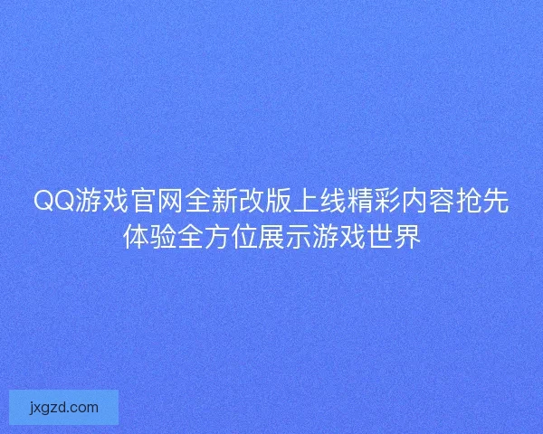 QQ游戏官网全新改版上线精彩内容抢先体验全方位展示游戏世界