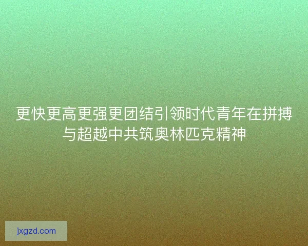 更快更高更强更团结引领时代青年在拼搏与超越中共筑奥林匹克精神