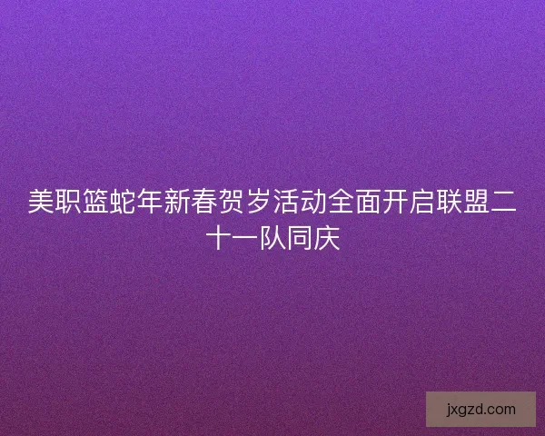 美职篮蛇年新春贺岁活动全面开启联盟二十一队同庆