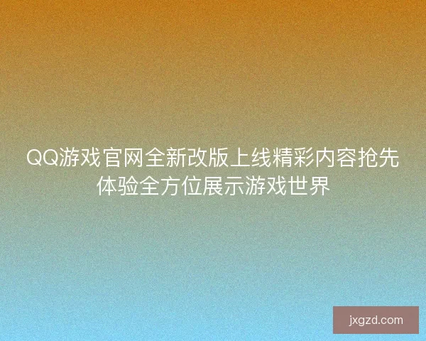 QQ游戏官网全新改版上线精彩内容抢先体验全方位展示游戏世界