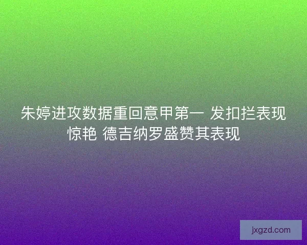 朱婷进攻数据重回意甲第一 发扣拦表现惊艳 德吉纳罗盛赞其表现