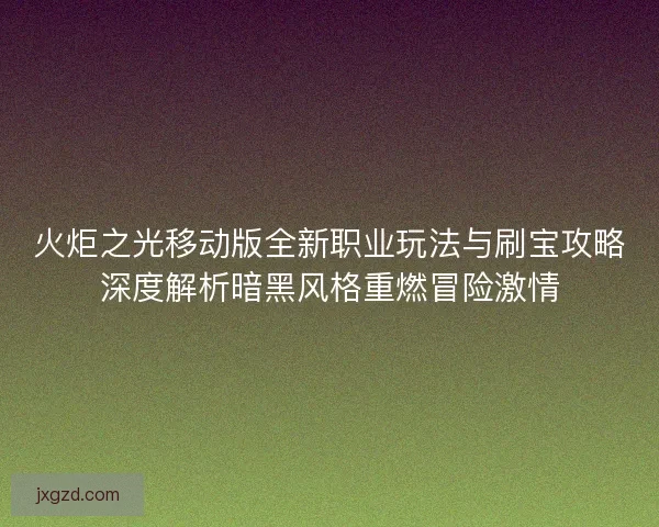 火炬之光移动版全新职业玩法与刷宝攻略深度解析暗黑风格重燃冒险激情