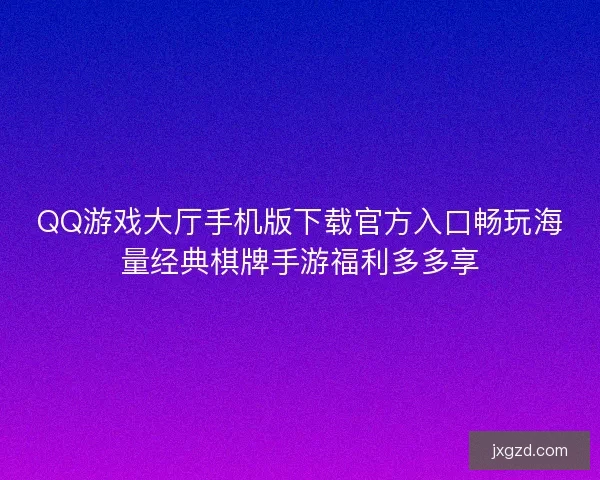 QQ游戏大厅手机版下载官方入口畅玩海量经典棋牌手游福利多多享