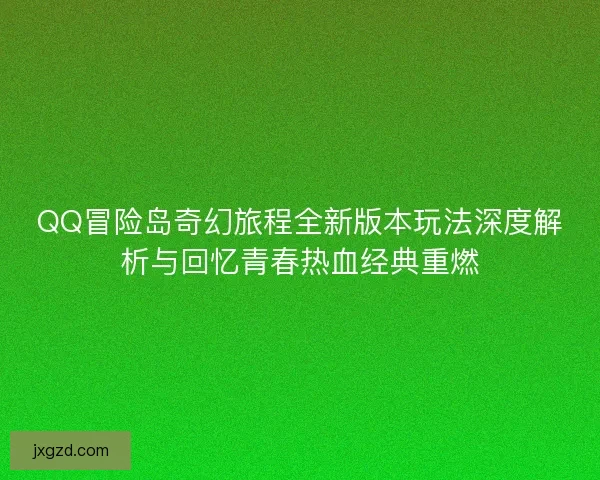 QQ冒险岛奇幻旅程全新版本玩法深度解析与回忆青春热血经典重燃