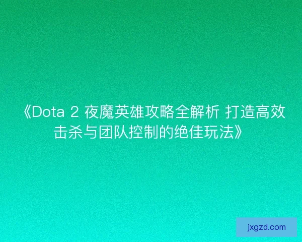 《Dota 2 夜魔英雄攻略全解析 打造高效击杀与团队控制的绝佳玩法》