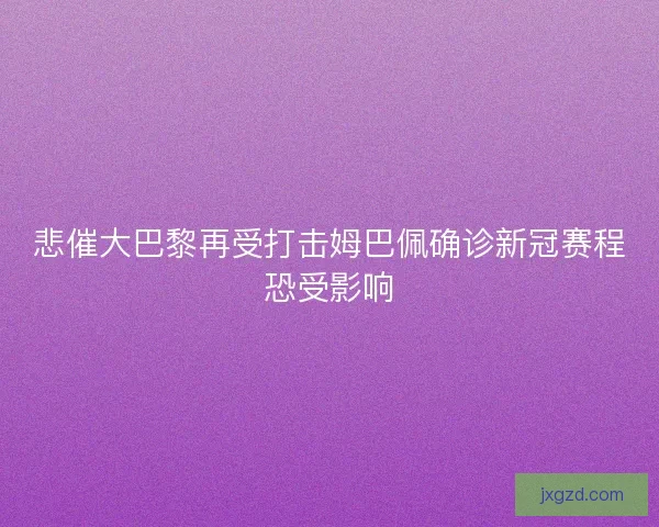 悲催大巴黎再受打击姆巴佩确诊新冠赛程恐受影响