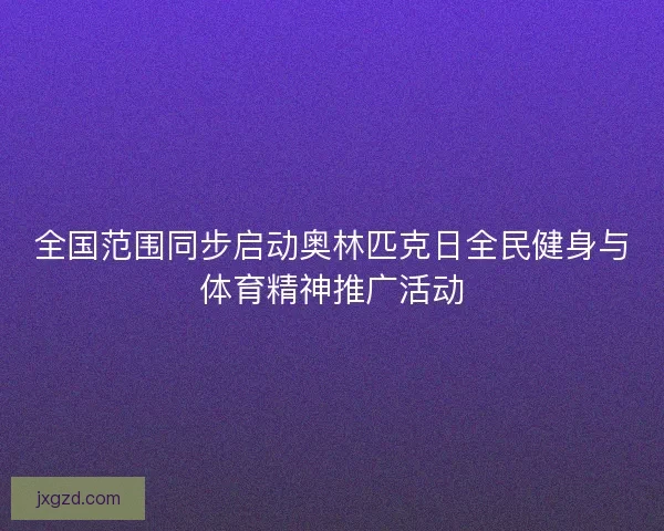 全国范围同步启动奥林匹克日全民健身与体育精神推广活动